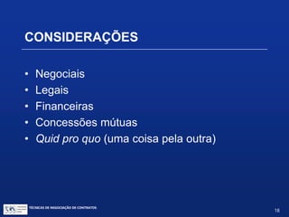 TÉCNICAS DE NEGOCIAÇÃO DE CONTRATOS.
18
• A influência das culturas na negociação é
singular
– Oriente Médio, asiáticos, alemão, norte-americano,
indianos, latinos
– Gênero
• Sincronizar o ritmo com a cultura
• Saber o que é inadequado
• Entenda o que funciona – dever de casa
• Considere a compatibilidade da equipe
O PAPEL DAS CULTURAS NAS
NEGOCIAÇÕES
 