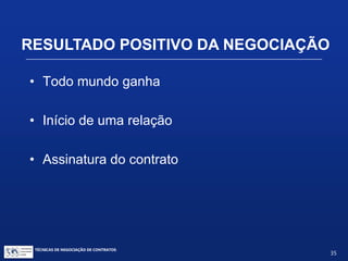 TÉCNICAS DE NEGOCIAÇÃO DE CONTRATOS.
35
FECHAMENTO DO NEGÓCIO
• Revisão final dos termos
• Comunicação interna e externa
• Foco e planejamento
• Ações legais / pré e pós-fechamento
• Relatórios / registros contábeis
 