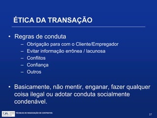 TÉCNICAS DE NEGOCIAÇÃO DE CONTRATOS.
37
• Atrasos na execução do cronograma
• Mudanças na equipe
• Novo parceiro potencial aparece
• Mudanças estratégicas internas
• Quando desistir
SINAIS NEGATIVOS NA NEGOCIAÇÃO
 