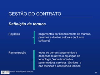TÉCNICAS DE NEGOCIAÇÃO DE CONTRATOS.
44
GESTÃO DO CONTRATO
TRIBUTAÇÃO DOS CONTRATOS
DE PROPRIEDADE INTELECTUAL
Tratamento Fiscal de Remessas do
Brasil para o Exterior
 