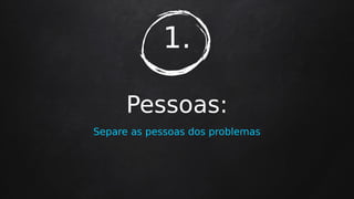 1.
Pessoas:
Separe as pessoas dos problemas
 