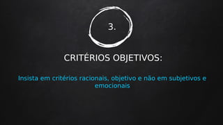 3.
CRITÉRIOS OBJETIVOS:
Insista em critérios racionais, objetivo e não em subjetivos e
emocionais
 
