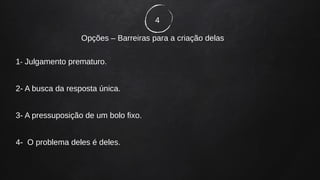 4
Opções – Barreiras para a criação delas
1- Julgamento prematuro.
2- A busca da resposta única.
3- A pressuposição de um bolo fixo.
4- O problema deles é deles.
 