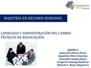 MAESTRÍA EN RECUROS HUMANOS 
LIDERAZGO Y ADMINISTRACIÓN DEL CAMBIO 
TÉCNICAS DE NEGOCIACIÓN 
EQUIPO 2 
Juana Inés Flores Pérez 
Jaqueline Olvera Sánchez 
Armando Campos Reyes 
Gregorio Camargo Rentería 
Roberto C. Reyes Alquicirez 
 