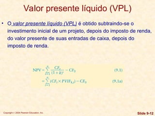Copyright © 2004 Pearson Education, Inc. Slide 9-12
Valor presente líquido (VPL)
• O valor presente líquido (VPL) é obtido subtraindo-se o
investimento inicial de um projeto, depois do imposto de renda,
do valor presente de suas entradas de caixa, depois do
imposto de renda.
 