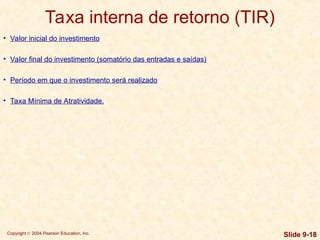 Copyright © 2004 Pearson Education, Inc. Slide 9-18
• Valor inicial do investimento
• Valor final do investimento (somatório das entradas e saídas)
• Período em que o investimento será realizado
• Taxa Mínima de Atratividade.
Taxa interna de retorno (TIR)
 
