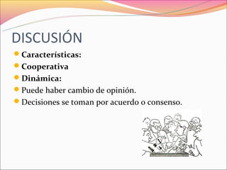 DISCUSIÓN
Características:
Cooperativa
Dinámica:
Puede haber cambio de opinión.
Decisiones se toman por acuerdo o consenso.
 