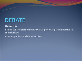 Definición
Es una controversia oral entre varias personas para demostrar la
superioridad
de unos puntos de vista sobre otros.
 