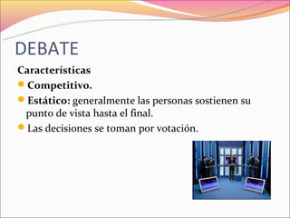 DEBATE
Características
Competitivo.
Estático: generalmente las personas sostienen su
 punto de vista hasta el final.
Las decisiones se toman por votación.
 