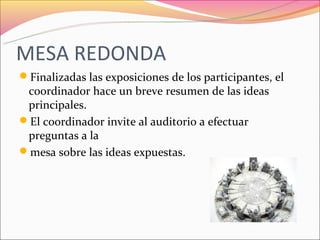 MESA REDONDA
Finalizadas las exposiciones de los participantes, el
 coordinador hace un breve resumen de las ideas
 principales.
El coordinador invite al auditorio a efectuar
 preguntas a la
mesa sobre las ideas expuestas.
 