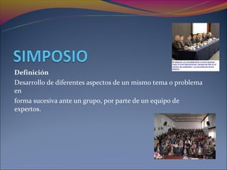 Definición
Desarrollo de diferentes aspectos de un mismo tema o problema
en
forma sucesiva ante un grupo, por parte de un equipo de
expertos.
 
