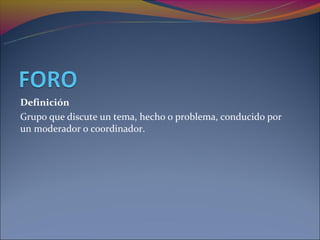 Definición
Grupo que discute un tema, hecho o problema, conducido por
un moderador o coordinador.
 