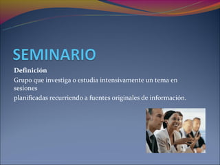 Definición
Grupo que investiga o estudia intensivamente un tema en
sesiones
planificadas recurriendo a fuentes originales de información.
 