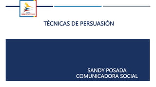 TÉCNICAS DE PERSUASIÓN
SANDY POSADA
COMUNICADORA SOCIAL
 