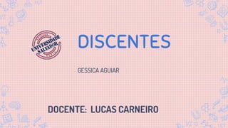 DISCENTES
GESSICA AGUIAR
DOCENTE: LUCAS CARNEIRO
 