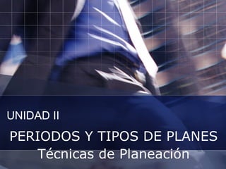 UNIDAD II PERIODOS Y TIPOS DE PLANES Técnicas de Planeación 