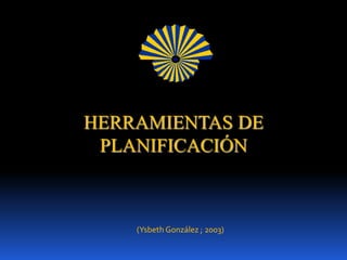 HERRAMIENTAS DE
 PLANIFICACIÓN



    (Ysbeth González ; 2003)
 