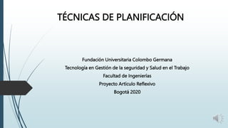 TÉCNICAS DE PLANIFICACIÓN
Fundación Universitaria Colombo Germana
Tecnología en Gestión de la seguridad y Salud en el Trabajo
Facultad de Ingenierías
Proyecto Artículo Reflexivo
Bogotá 2020
 