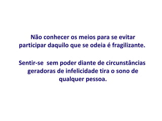 Não conhecer os meios para se evitar
participar daquilo que se odeia é fragilizante.

Sentir-se sem poder diante de circunstâncias
   geradoras de infelicidade tira o sono de
              qualquer pessoa.
 