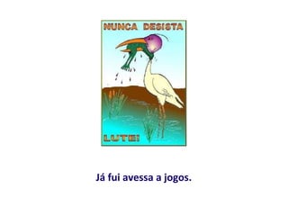 Já fui avessa a jogos.
 