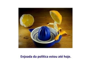 Enjoada da política estou até hoje.
 
