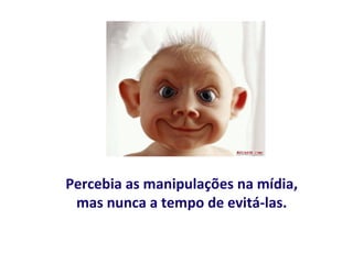 Percebia as manipulações na mídia,
 mas nunca a tempo de evitá-las.
 