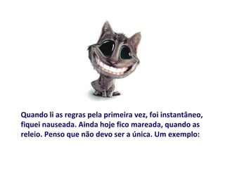 Quando li as regras pela primeira vez, foi instantâneo,
fiquei nauseada. Ainda hoje fico mareada, quando as
releio. Penso que não devo ser a única. Um exemplo:
 
