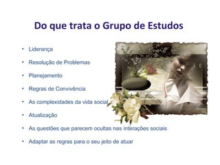Do que trata o Grupo de Estudos
• Liderança

• Resolução de Problemas

• Planejamento

• Regras de Convivência

• As complexidades da vida social

• Atualização

• As questões que parecem ocultas nas interações sociais

• Adaptar as regras para o seu jeito de atuar
 