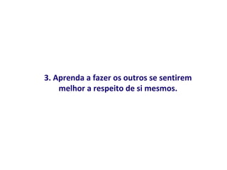 3. Aprenda a fazer os outros se sentirem
    melhor a respeito de si mesmos.
 