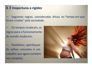 3. É inoportuna a rigidez

— Seguimos regras, consideradas éticas no “tempo em que
foram criadas” pela sociedade;

— Os tempos mudaram, as
regras para o funcionamento
do mundo mudaram;

— Flexibilizar, aperfeiçoar
Os velhos conceitos é um
trabalho que agora também
nos compete;
 