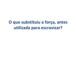O que substituiu a força, antes
  utilizada para escravizar?
 