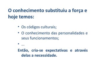 O conhecimento substituiu a força e
hoje temos:
    • Os códigos culturais;
    • O conhecimento das personalidades e
      seus funcionamentos;
    • ...
    Então, cria-se expectativas e através
      delas a necessidade.
 