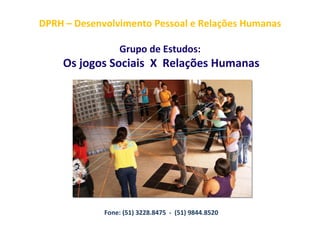 DPRH – Desenvolvimento Pessoal e Relações Humanas

                 Grupo de Estudos:
    Os jogos Sociais X Relações Humanas




             Fone: (51) 3228.8475 - (51) 9844.8520
 