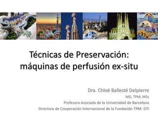 Técnicas de Preservación:
máquinas de perfusión ex-situ
Dra. Chloë Ballesté Delpierre
MD, TPM, MSc
Profesora Asociada de la Universidad de Barcelona
Directora de Cooperación Internacional de la Fundación TPM- DTI
 