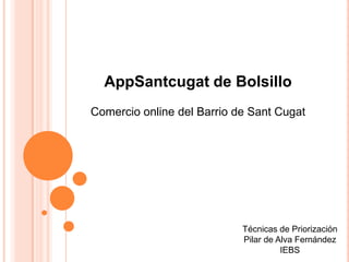 AppSantcugat de Bolsillo
Comercio online del Barrio de Sant Cugat
Técnicas de Priorización
Pilar de Alva Fernández
IEBS
 
