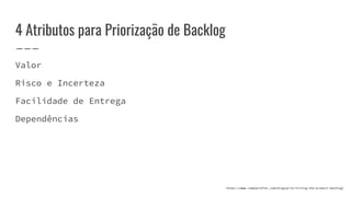 4 Atributos para Priorização de Backlog
Valor
Risco e Incerteza
Facilidade de Entrega
Dependências
https://www.romanpichler.com/blog/prioritising-the-product-backlog/
 