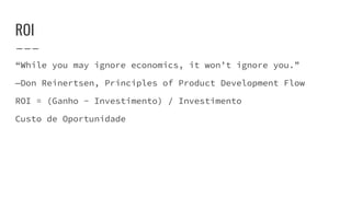 ROI
“While you may ignore economics, it won’t ignore you.”
—Don Reinertsen, Principles of Product Development Flow
ROI = (Ganho - Investimento) / Investimento
Custo de Oportunidade
 