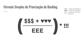 Fórmula Simples de Priorização de Backlog
$$$ + ♥♥♥
* !!!
EEE
( )
$$$ -> Valor de Negócio
♥♥♥ -> Valor de Usuário
EEE -> Esforço do Time
!!! -> Urgência
 