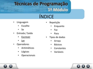 • Linguagem
• Escolhe
• Se
• Entrada / Saída
• Escrever
• Ler
• Operadores
• Aritiméticos
• Lógicos
• Operacionais
ÍNDICE
• Repetição
• Enquanto
• Faz
• Para
• Tipos de dados
• Arrays
• Básicos
• Constantes
• Variáveis
 