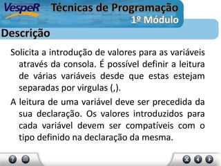 Solicita a introdução de valores para as variáveis
através da consola. É possível definir a leitura
de várias variáveis desde que estas estejam
separadas por virgulas (,).
A leitura de uma variável deve ser precedida da
sua declaração. Os valores introduzidos para
cada variável devem ser compatíveis com o
tipo definido na declaração da mesma.
 