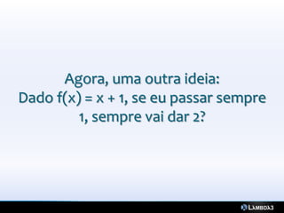 Agora, uma outra ideia:
Dado f(x) = x + 1, se eu passar sempre
         1, sempre vai dar 2?
 