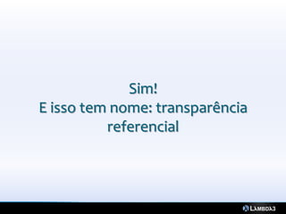 Sim!
E isso tem nome: transparência
          referencial
 