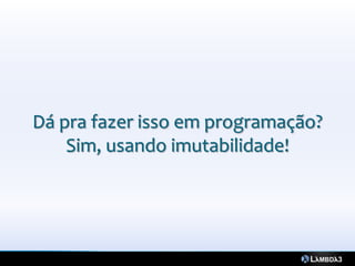 Dá pra fazer isso em programação?
    Sim, usando imutabilidade!
 