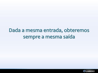 Dada a mesma entrada, obteremos
     sempre a mesma saída
 