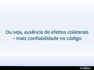 Ou seja, ausência de efeitos colaterais
   – mais confiabilidade no código
 