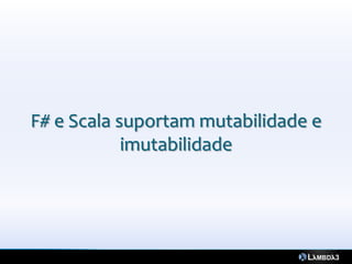 F# e Scala suportam mutabilidade e
            imutabilidade
 