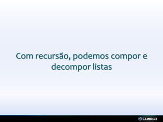 Com recursão, podemos compor e
        decompor listas
 