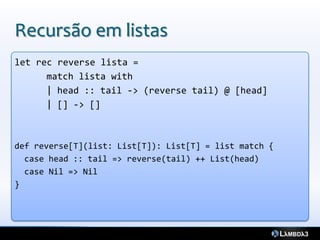 Recursão em listas
let rec reverse lista =
      match lista with
      | head :: tail -> (reverse tail) @ [head]
      | [] -> []



def reverse[T](list: List[T]): List[T] = list match {
  case head :: tail => reverse(tail) ++ List(head)
  case Nil => Nil
}
 