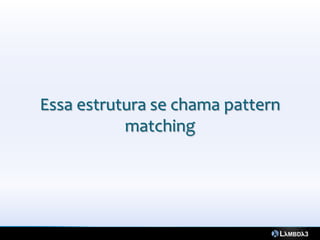 Essa estrutura se chama pattern
           matching
 