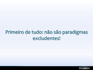 Primeiro de tudo: não são paradigmas
             excludentes!
 